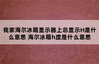 我家海尔冰箱显示器上总显示H是什么意思 海尔冰箱h度是什么意思